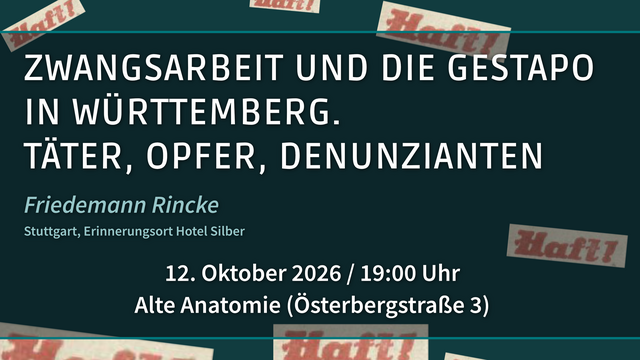 Dunkelgrüner Hintergrund mit mehrmaligem rotem Schriftzug "Haft!" mit weißer Vortragsüberschrift "Zwangsarbeit und die Gestapo in Württemberg. Täter, Opfer, Denunzianten", darunter in blau der Name und die Arbeitsstelle des Vortragenden Friedemann Rincke vom Erinnerungsort Hotel Silber in Stuttgart. Ebenfalls notiert sind Veranstaltungsdatum und -ort, am 12.10.26 um 19:00 Uhr in der Alten Anatomie